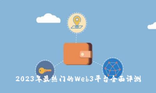 2023年最热门的Web3平台全面评测