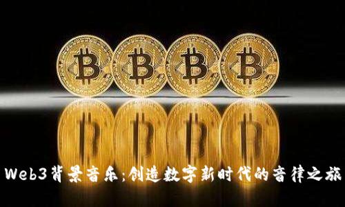 Web3背景音乐：创造数字新时代的音律之旅