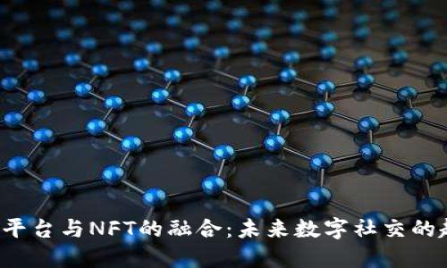Web3社交平台与NFT的融合：未来数字社交的趋势与展望