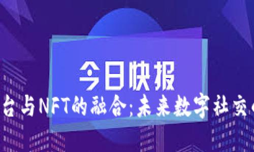 Web3社交平台与NFT的融合：未来数字社交的趋势与展望
