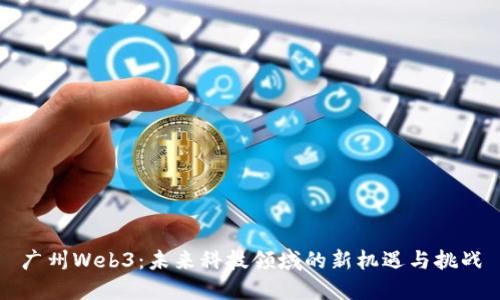 广州Web3：未来科技领域的新机遇与挑战