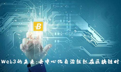 深入探索DAO与Web3的未来：去中心化自治组织在区块链时代的转型与机遇