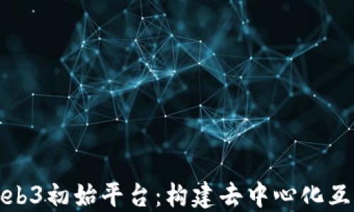 
全面解读Web3初始平台：构建去中心化互联网的基石