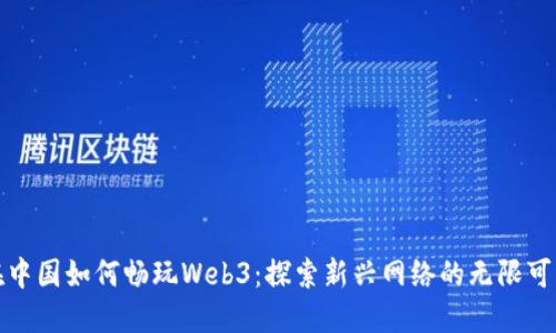 在中国如何畅玩Web3：探索新兴网络的无限可能